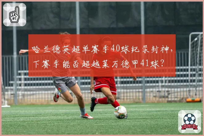 哈兰德英超单赛季40球纪录封神，下赛季能否超越莱万德甲41球？