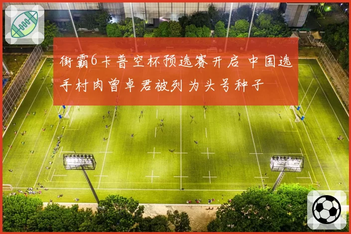 街霸6卡普空杯预选赛开启 中国选手村肉曾卓君被列为头号种子