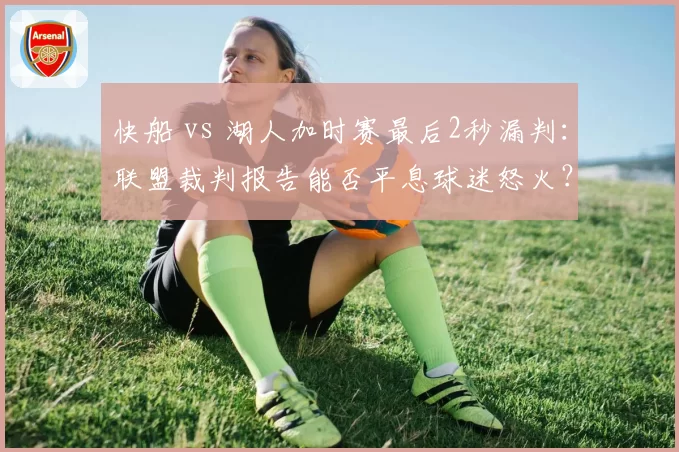 快船 vs 湖人加时赛最后2秒漏判:联盟裁判报告能否平息球迷怒火?