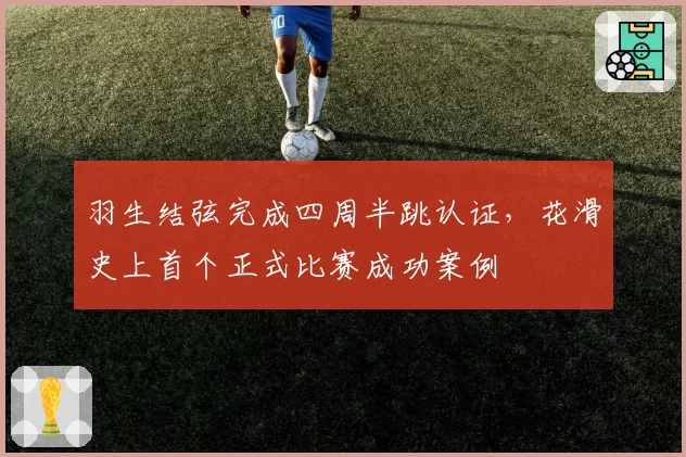 羽生结弦完成四周半跳认证，花滑史上首个正式比赛成功案例