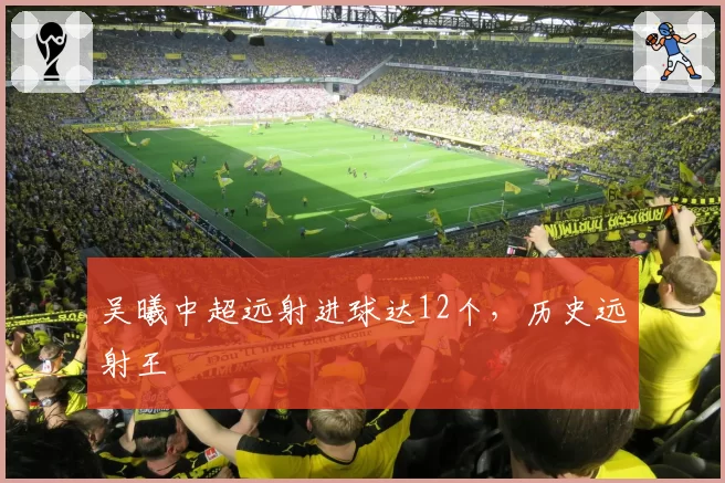 吴曦中超远射进球达12个，历史远射王