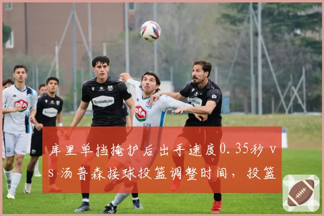 库里单挡掩护后出手速度0.35秒 vs 汤普森接球投篮调整时间，投篮节奏差异