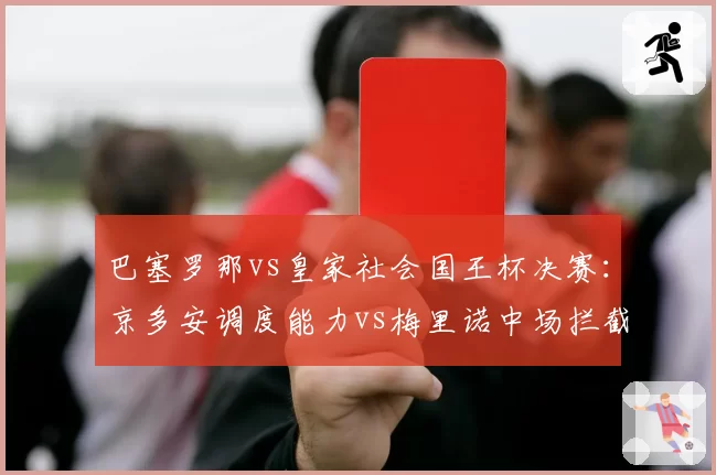 巴塞罗那vs皇家社会国王杯决赛：京多安调度能力vs梅里诺中场拦截效率