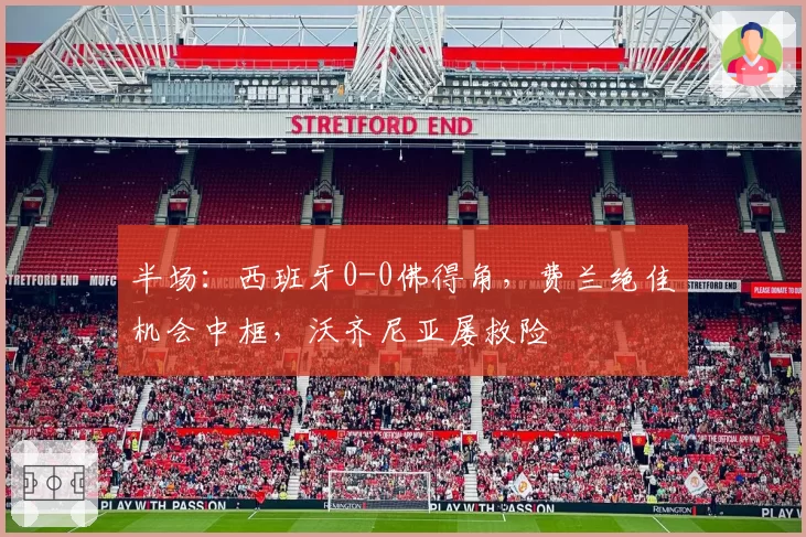 半场:西班牙0-0佛得角,费兰绝佳机会中框,沃齐尼亚屡救险