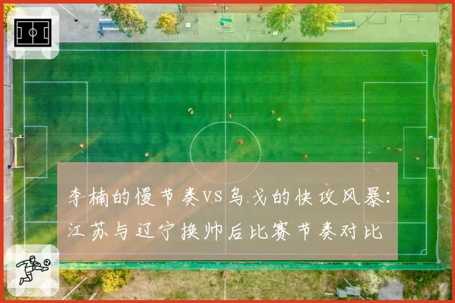 李楠的慢节奏vs乌戈的快攻风暴：江苏与辽宁换帅后比赛节奏对比