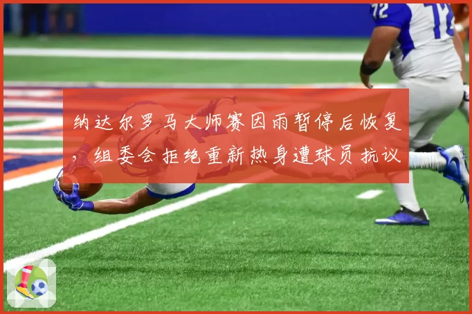 纳达尔罗马大师赛因雨暂停后恢复，组委会拒绝重新热身遭球员抗议