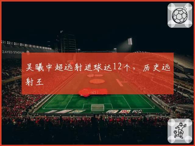 吴曦中超远射进球达12个，历史远射王