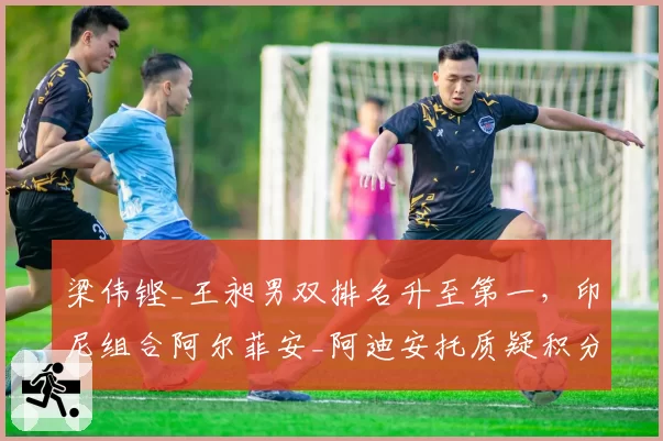 梁伟铿_王昶男双排名升至第一，印尼组合阿尔菲安_阿迪安托质疑积分计算规则