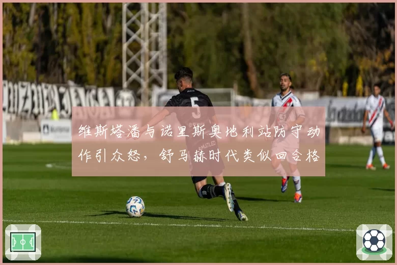 维斯塔潘与诺里斯奥地利站防守动作引众怒，舒马赫时代类似回合格罗让裁判双标