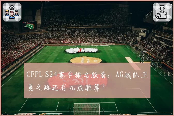CFPL S24赛季排名胶着,AG战队卫冕之路还有几成胜算?