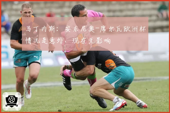 马丁内斯：安东尼奥-席尔瓦欧洲杯情况是意外，现在无影响