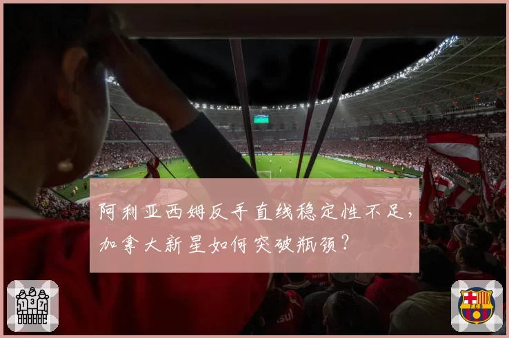 阿利亚西姆反手直线稳定性不足，加拿大新星如何突破瓶颈？