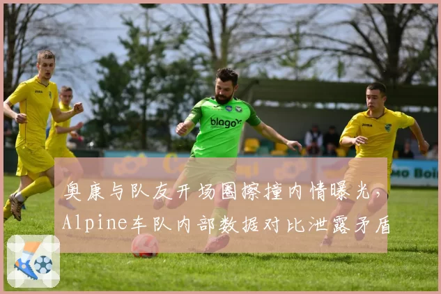 奥康与队友开场圈擦撞内情曝光，Alpine车队内部数据对比泄露矛盾