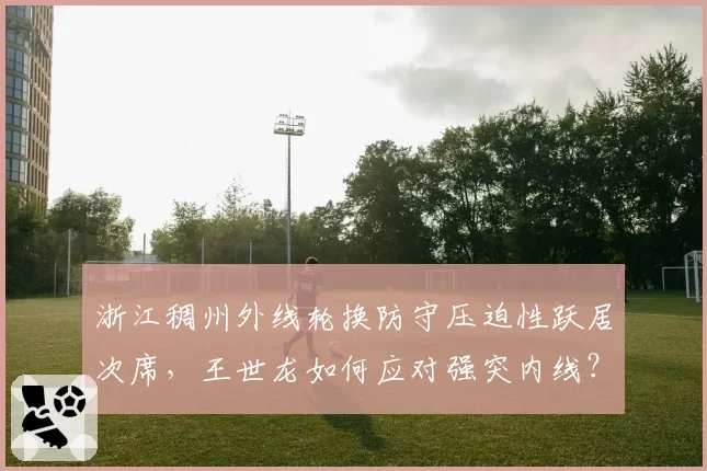 浙江稠州外线轮换防守压迫性跃居次席，王世龙如何应对强突内线？