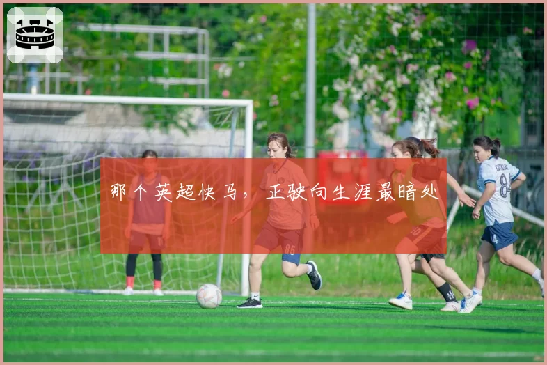 那个英超快马，正驶向生涯最暗处