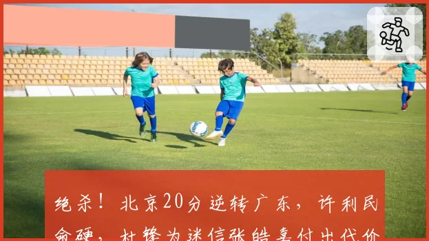绝杀！北京20分逆转广东，许利民命硬，杜锋为迷信张皓嘉付出代价