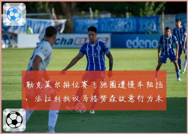 勒克莱尔排位赛飞驰圈遭慢车阻挡，法拉利抗议马格努森故意行为未果