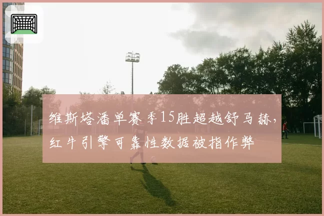 维斯塔潘单赛季15胜超越舒马赫，红牛引擎可靠性数据被指作弊