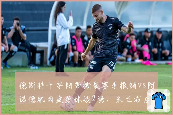 德斯特十字韧带撕裂赛季报销vs阿诺德肌肉疲劳休战2场，米兰右后卫伤病严重性差距悬殊