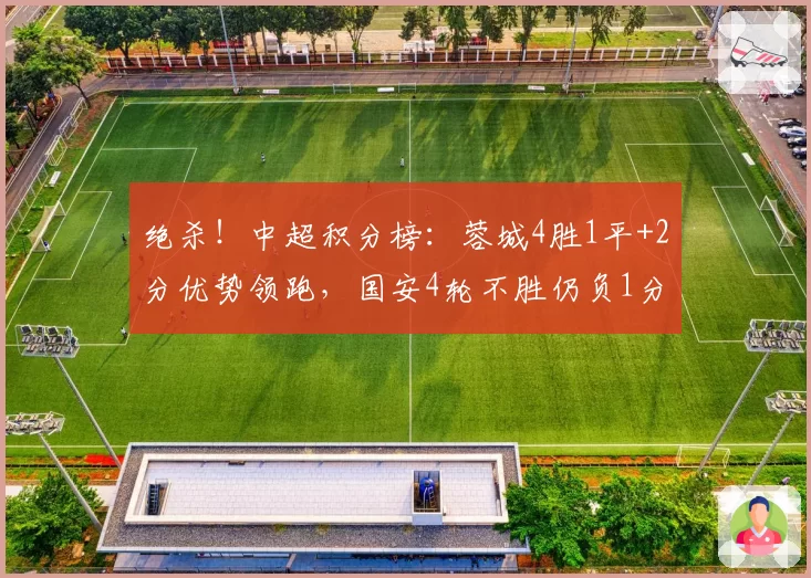 绝杀！中超积分榜：蓉城4胜1平+2分优势领跑，国安4轮不胜仍负1分