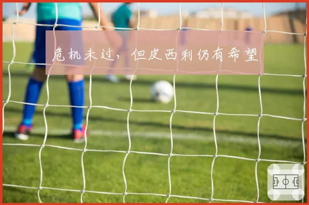 危机未过，但皮西利仍有希望