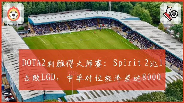 DOTA2利雅得大师赛:Spirit 2比1击败LGD,中单对位经济差达8000