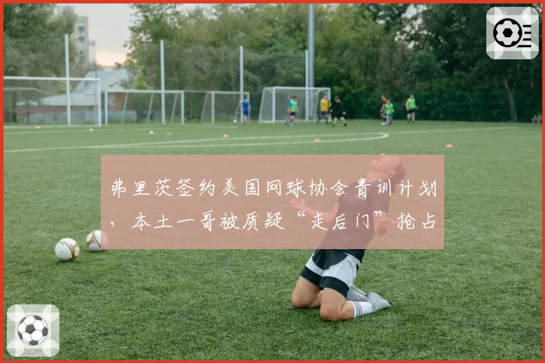 弗里茨签约美国网球协会青训计划，本土一哥被质疑“走后门”抢占资源