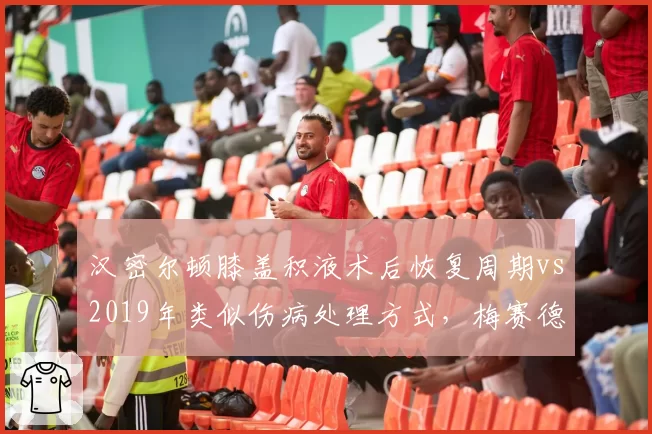 汉密尔顿膝盖积液术后恢复周期vs2019年类似伤病处理方式,梅赛德斯医疗团队进步对比