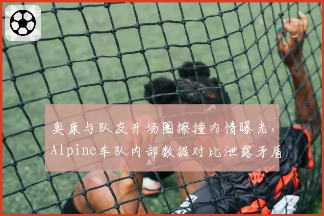 奥康与队友开场圈擦撞内情曝光，Alpine车队内部数据对比泄露矛盾