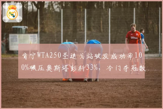 肯宁WTA250圣迭戈站破发成功率100%碾压奥斯塔彭科33%,冷门夺冠数据惊人