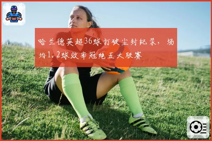 哈兰德英超36球打破尘封纪录，场均1.2球效率冠绝五大联赛