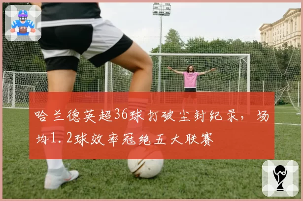 哈兰德英超36球打破尘封纪录，场均1.2球效率冠绝五大联赛