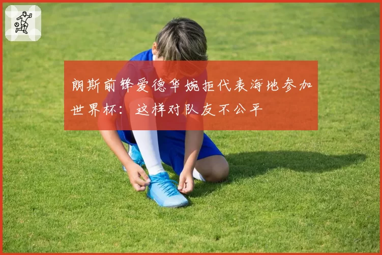 朗斯前锋爱德华婉拒代表海地参加世界杯：这样对队友不公平