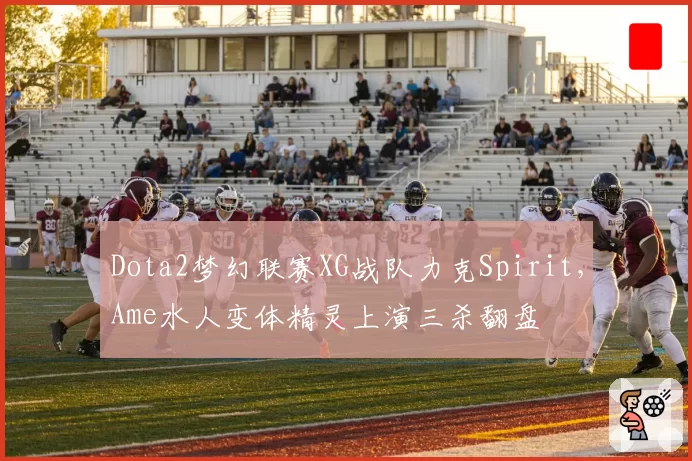 Dota2梦幻联赛XG战队力克Spirit，Ame水人变体精灵上演三杀翻盘