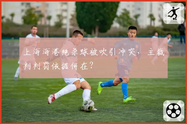 上海海港绝杀球被吹引冲突,主裁判判罚依据何在?
