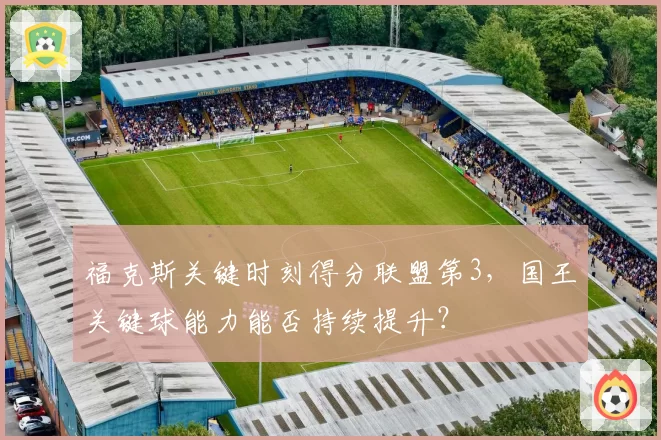 福克斯关键时刻得分联盟第3，国王关键球能力能否持续提升？