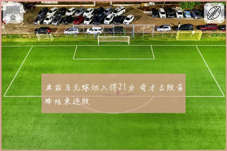 库兹马无球切入得21分 奇才击败黄蜂结束连败