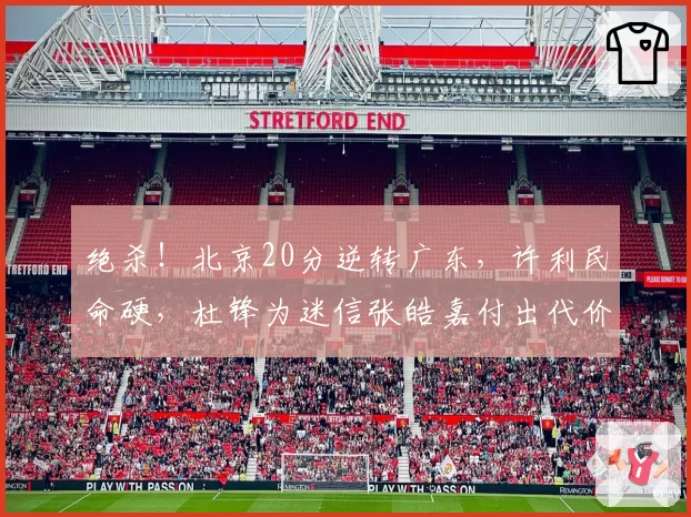 绝杀！北京20分逆转广东，许利民命硬，杜锋为迷信张皓嘉付出代价