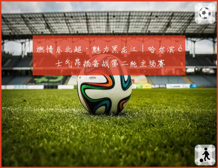 燃情东北超·魅力黑龙江|哈尔滨队士气昂扬备战第二轮主场赛
