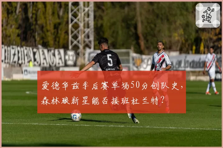 爱德华兹季后赛单场50分创队史，森林狼新星能否接班杜兰特？
