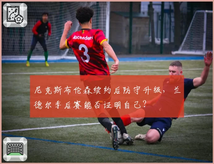 尼克斯布伦森续约后防守升级,兰德尔季后赛能否证明自己?