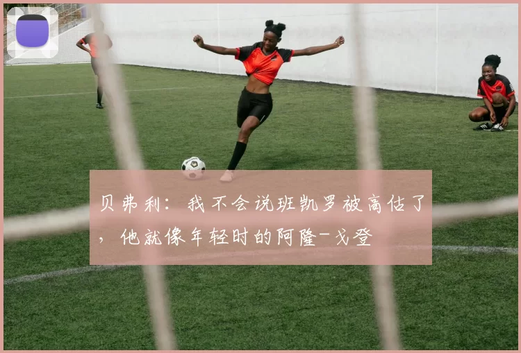 贝弗利：我不会说班凯罗被高估了，他就像年轻时的阿隆-戈登