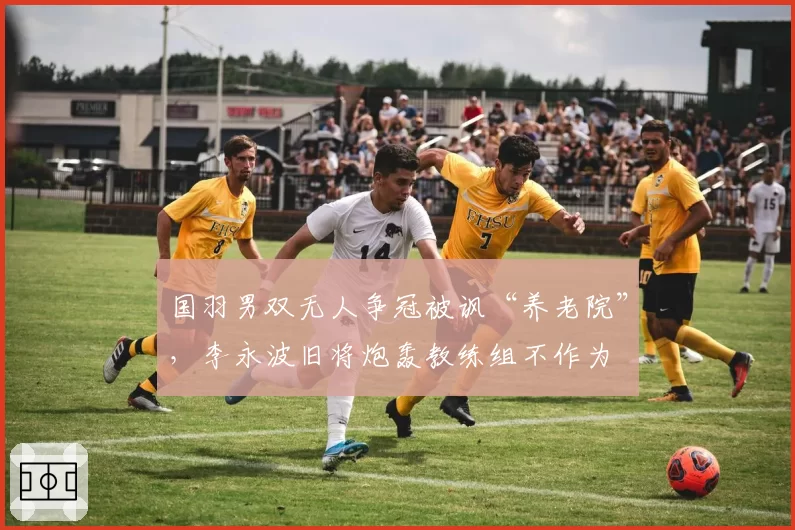 国羽男双无人争冠被讽“养老院”,李永波旧将炮轰教练组不作为