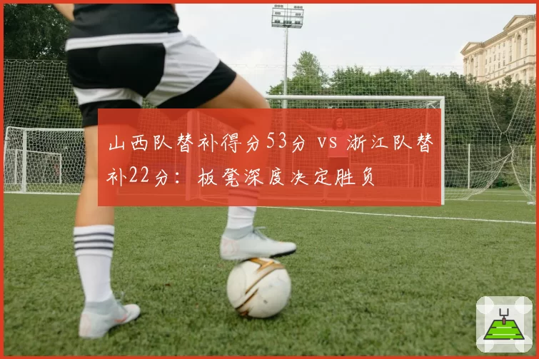 山西队替补得分53分 vs 浙江队替补22分：板凳深度决定胜负
