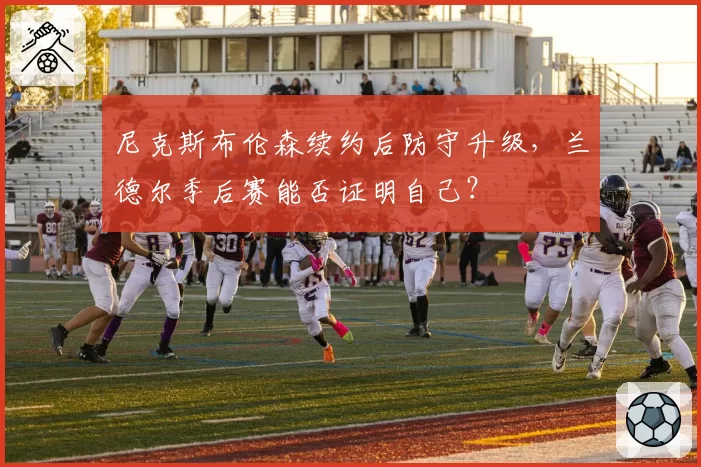 尼克斯布伦森续约后防守升级,兰德尔季后赛能否证明自己?