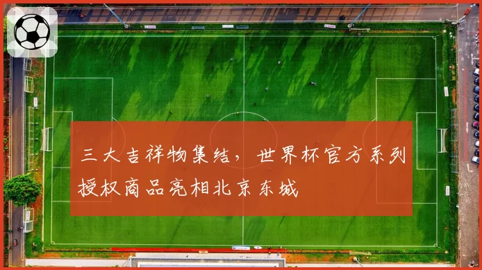 三大吉祥物集结，世界杯官方系列授权商品亮相北京东城