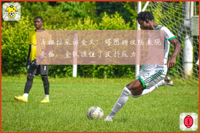 马祖拉采访全文：塔图姆攻防表现全面，全队顶住了反扑压力