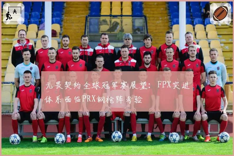 无畏契约全球冠军赛展望:FPX突进体系面临PRX钢枪阵考验
