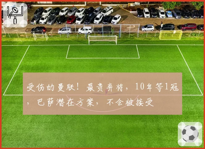 受伤的曼联！最贵弃将，10年等1冠，巴萨潜在方案，不会被接受