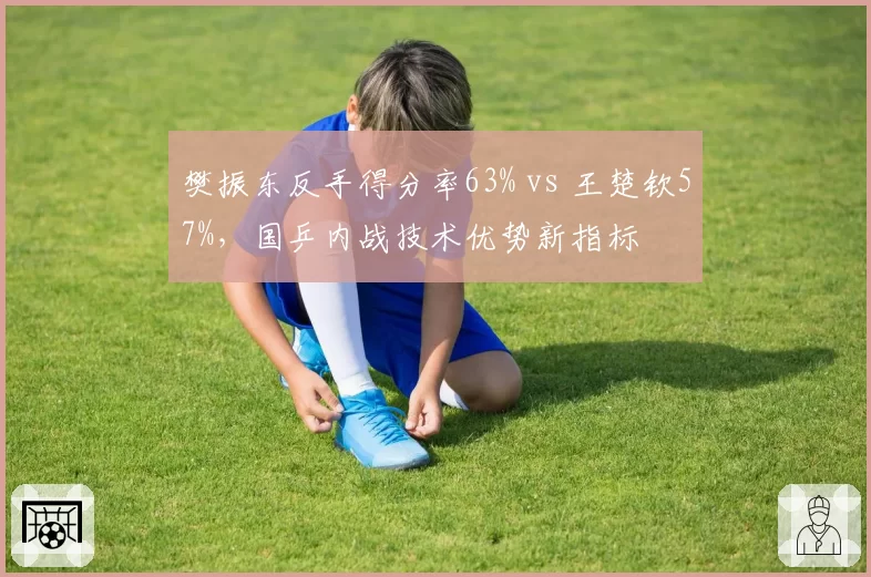 樊振东反手得分率63% vs 王楚钦57%，国乒内战技术优势新指标